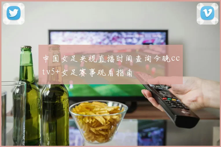 中国女足央视直播时间查询今晚cctv5+女足赛事观看指南